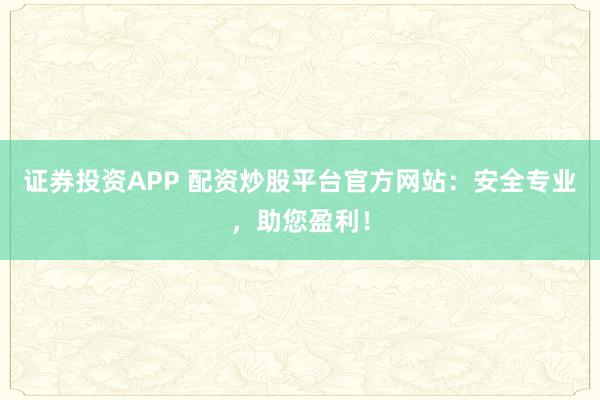 证券投资APP 配资炒股平台官方网站：安全专业，助您盈利！