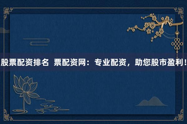 股票配资排名  票配资网：专业配资，助您股市盈利！