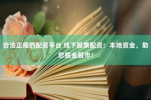 合法正规的配资平台 线下股票配资:本地资金,助您掘金股市!