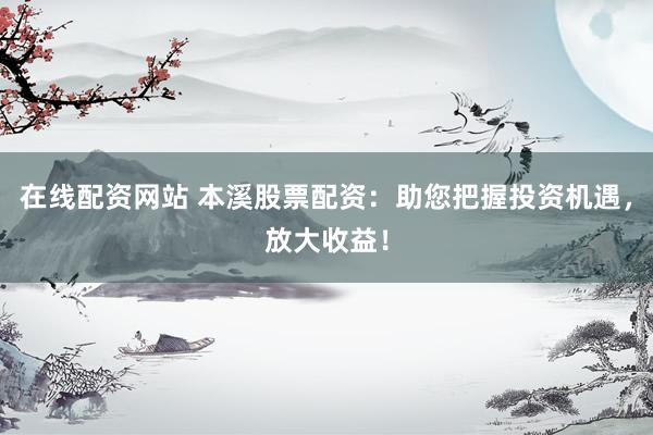 在线配资网站 本溪股票配资：助您把握投资机遇，放大收益！