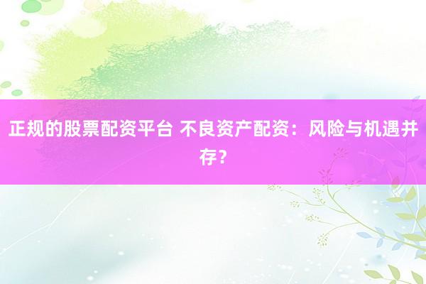 正规的股票配资平台 不良资产配资：风险与机遇并存？