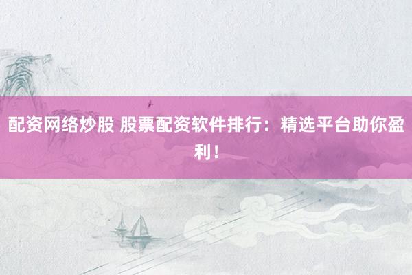 配资网络炒股 股票配资软件排行：精选平台助你盈利！