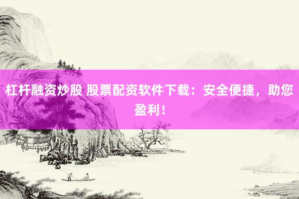 杠杆融资炒股 股票配资软件下载：安全便捷，助您盈利！