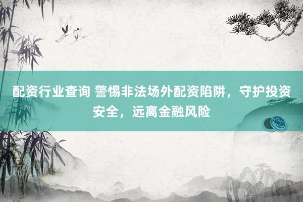 配资行业查询 警惕非法场外配资陷阱，守护投资安全，远离金融风险