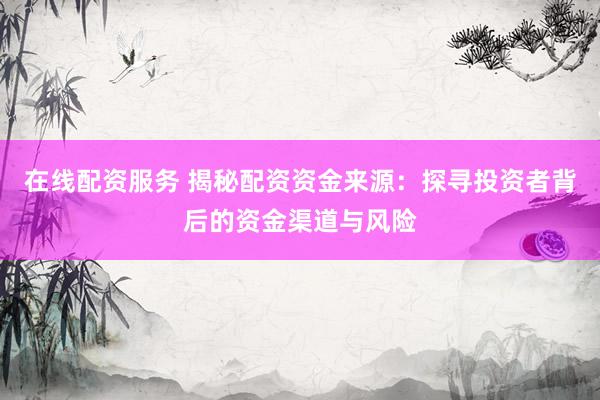 在线配资服务 揭秘配资资金来源：探寻投资者背后的资金渠道与风险