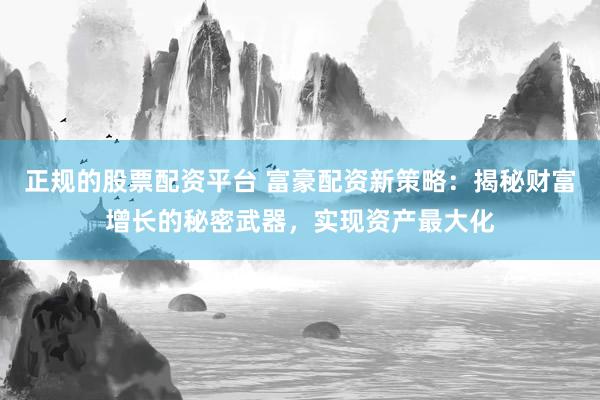正规的股票配资平台 富豪配资新策略：揭秘财富增长的秘密武器，实现资产最大化