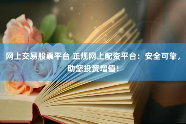 网上交易股票平台 正规网上配资平台：安全可靠，助您投资增值！
