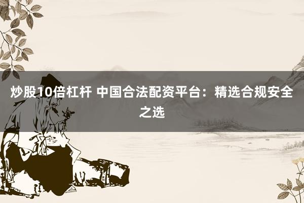 炒股10倍杠杆 中国合法配资平台:精选合规安全之选