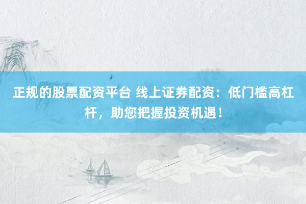 正规的股票配资平台 线上证券配资：低门槛高杠杆，助您把握投资机遇！