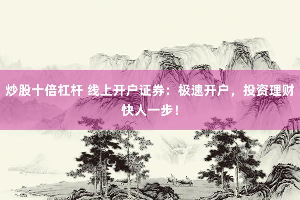 炒股十倍杠杆 线上开户证券：极速开户，投资理财快人一步！