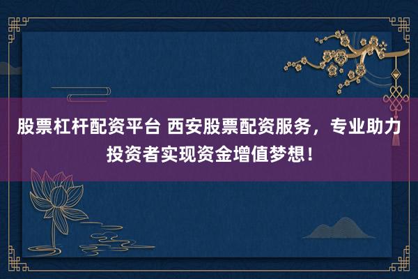 股票杠杆配资平台 西安股票配资服务，专业助力投资者实现资金增值梦想！