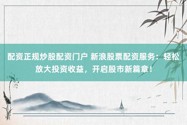 配资正规炒股配资门户 新浪股票配资服务：轻松放大投资收益，开启股市新篇章！