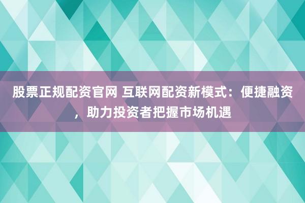股票正规配资官网 互联网配资新模式：便捷融资，助力投资者把握市场机遇