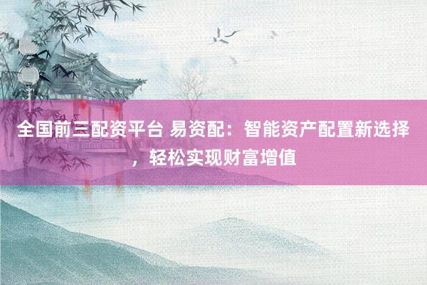 全国前三配资平台 易资配：智能资产配置新选择，轻松实现财富增值