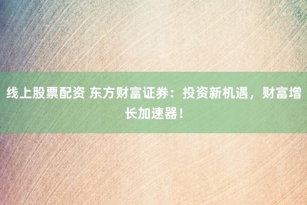 线上股票配资 东方财富证券：投资新机遇，财富增长加速器！