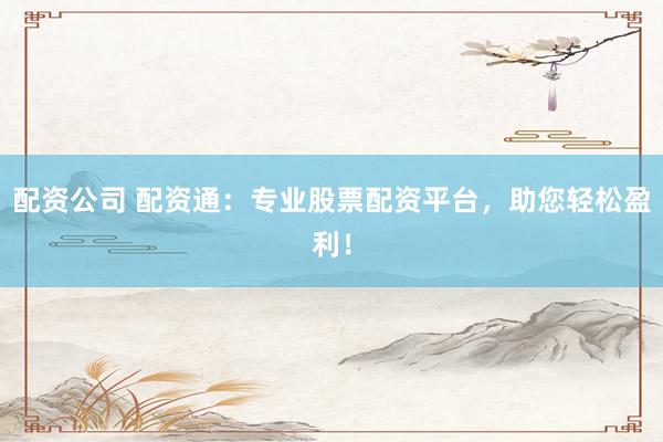 配资公司 配资通：专业股票配资平台，助您轻松盈利！