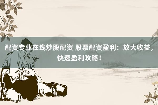 配资专业在线炒股配资 股票配资盈利：放大收益，快速盈利攻略！