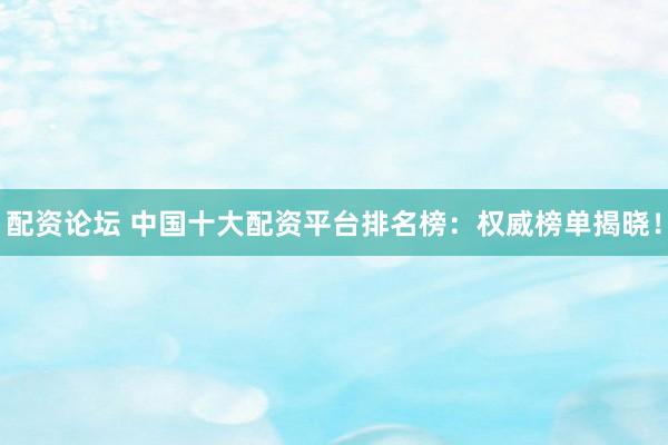配资论坛 中国十大配资平台排名榜：权威榜单揭晓！