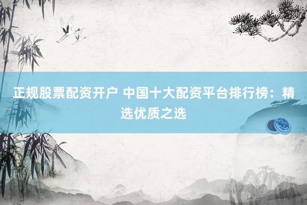 正规股票配资开户 中国十大配资平台排行榜：精选优质之选