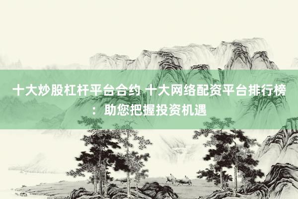 十大炒股杠杆平台合约 十大网络配资平台排行榜：助您把握投资机遇