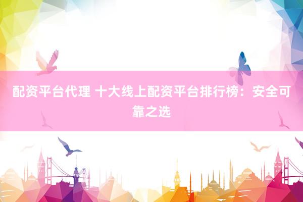 配资平台代理 十大线上配资平台排行榜：安全可靠之选