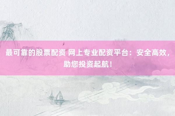 最可靠的股票配资 网上专业配资平台：安全高效，助您投资起航！
