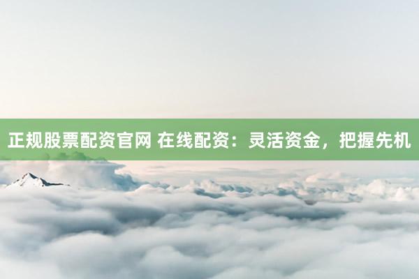 正规股票配资官网 在线配资：灵活资金，把握先机