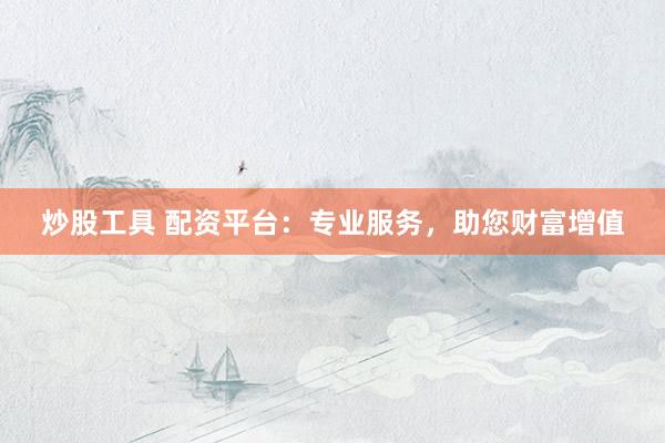 炒股工具 配资平台：专业服务，助您财富增值