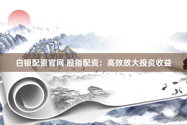 白银配资官网 股指配资：高效放大投资收益