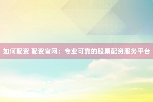 如何配资 配资官网：专业可靠的股票配资服务平台