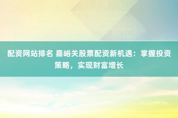 配资网站排名 嘉峪关股票配资新机遇：掌握投资策略，实现财富增长