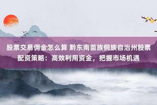 股票交易佣金怎么算 黔东南苗族侗族自治州股票配资策略：高效利用资金，把握市场机遇