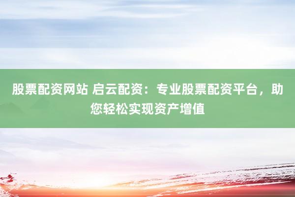 股票配资网站 启云配资：专业股票配资平台，助您轻松实现资产增值