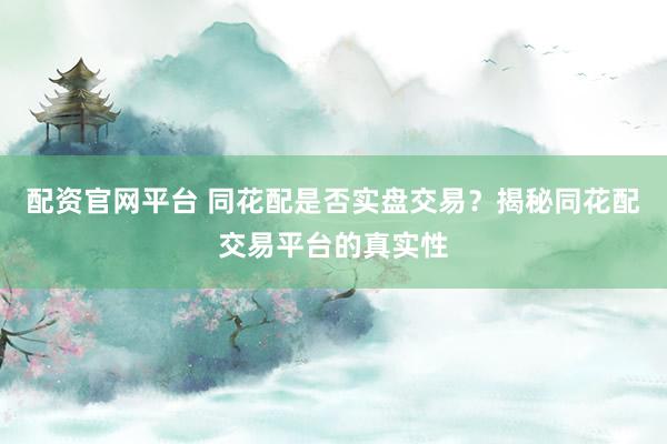 配资官网平台 同花配是否实盘交易？揭秘同花配交易平台的真实性