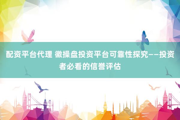 配资平台代理 徽操盘投资平台可靠性探究——投资者必看的信誉评估