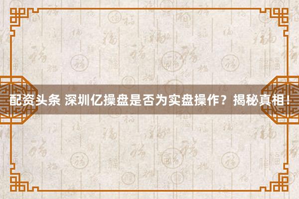 配资头条 深圳亿操盘是否为实盘操作？揭秘真相！