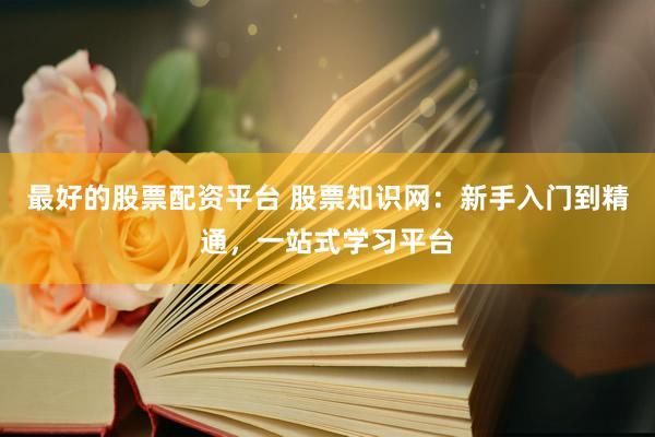 最好的股票配资平台 股票知识网：新手入门到精通，一站式学习平台