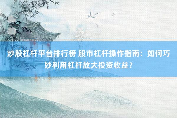 炒股杠杆平台排行榜 股市杠杆操作指南：如何巧妙利用杠杆放大投资收益？