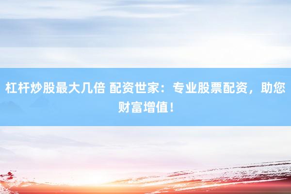 杠杆炒股最大几倍 配资世家：专业股票配资，助您财富增值！