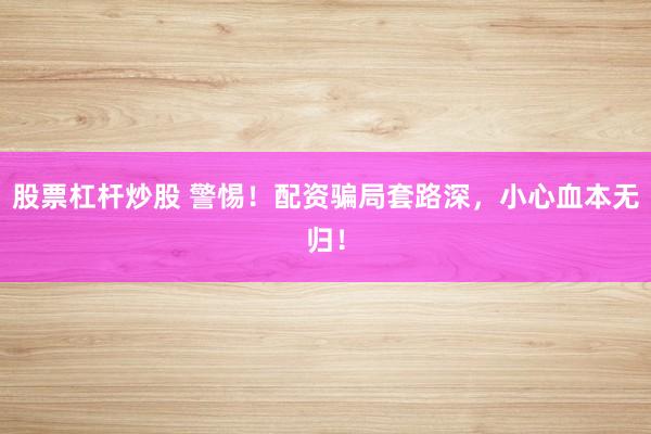 股票杠杆炒股 警惕！配资骗局套路深，小心血本无归！