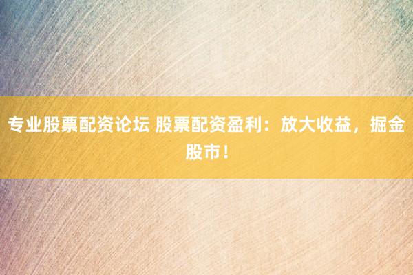 专业股票配资论坛 股票配资盈利：放大收益，掘金股市！