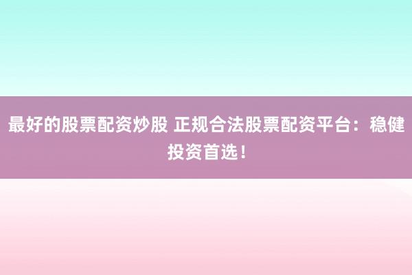 最好的股票配资炒股 正规合法股票配资平台：稳健投资首选！