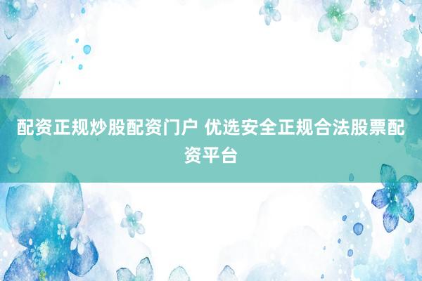 配资正规炒股配资门户 优选安全正规合法股票配资平台