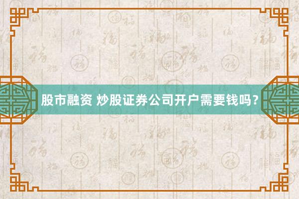 股市融资 炒股证券公司开户需要钱吗？
