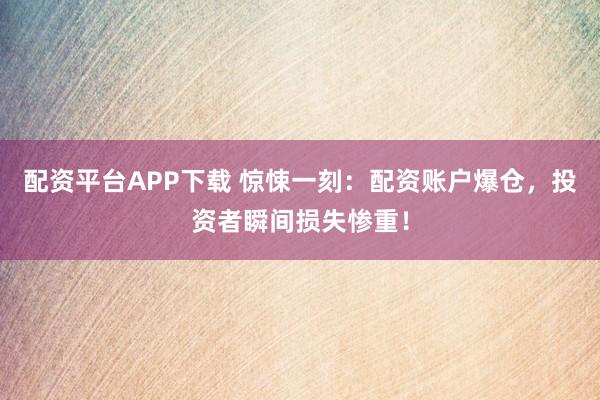 配资平台APP下载 惊悚一刻:配资账户爆仓,投资者瞬间损失惨重!