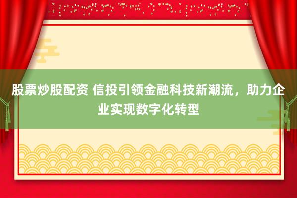 股票炒股配资 信投引领金融科技新潮流，助力企业实现数字化转型