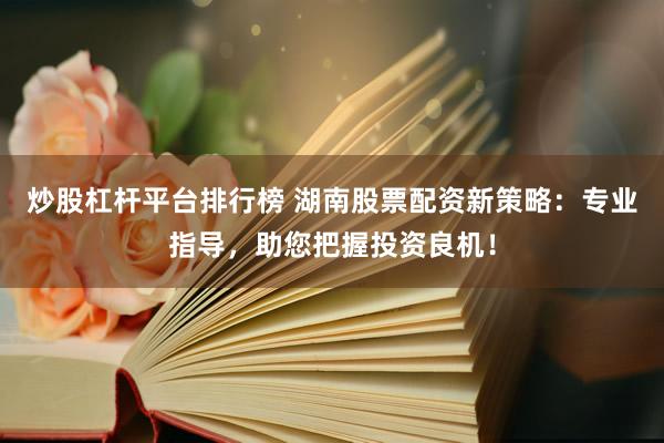 炒股杠杆平台排行榜 湖南股票配资新策略：专业指导，助您把握投资良机！