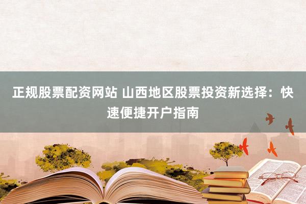 正规股票配资网站 山西地区股票投资新选择：快速便捷开户指南