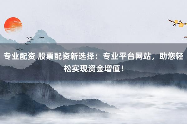 专业配资 股票配资新选择：专业平台网站，助您轻松实现资金增值！