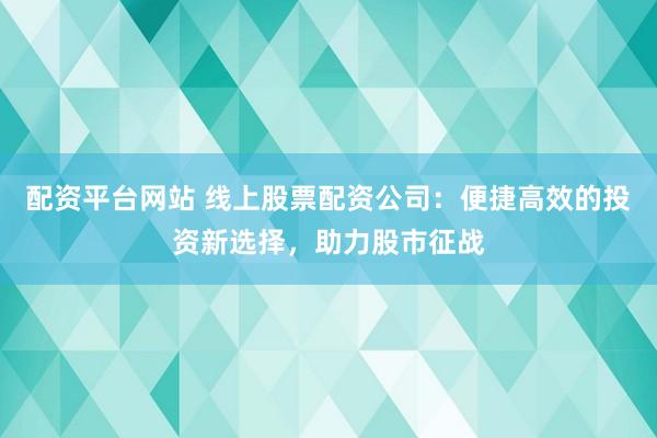 配资平台网站 线上股票配资公司：便捷高效的投资新选择，助力股市征战